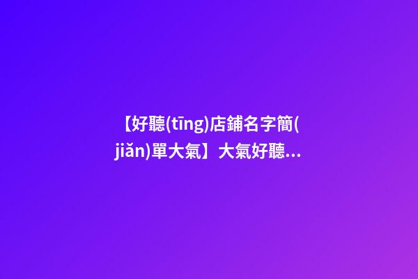 【好聽(tīng)店鋪名字簡(jiǎn)單大氣】大氣好聽(tīng)食品公司名字大全 好聽(tīng)時(shí)尚食品公司起名-第1張-公司起名-玄機(jī)派